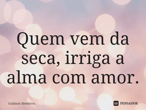 ⁠Quem vem da seca, irriga a alma com amor.... Frase de Guibson Medeiros.