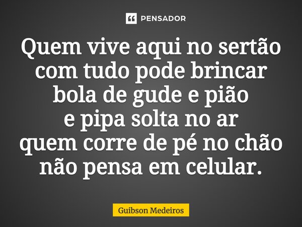 ⁠Quem vive aqui no sertão com tudo pode brincar bola de gude e pião e pipa solta no ar quem corre de pé no chão não pensa em celular.... Frase de Guibson Medeiros.