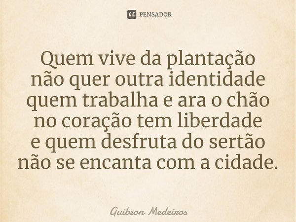 ⁠Quem vive da plantação
não quer outra identidade
quem trabalha e ara o chão
no coração tem liberdade
e quem desfruta do sertão
não se encanta com a cidade.... Frase de Guibson Medeiros.