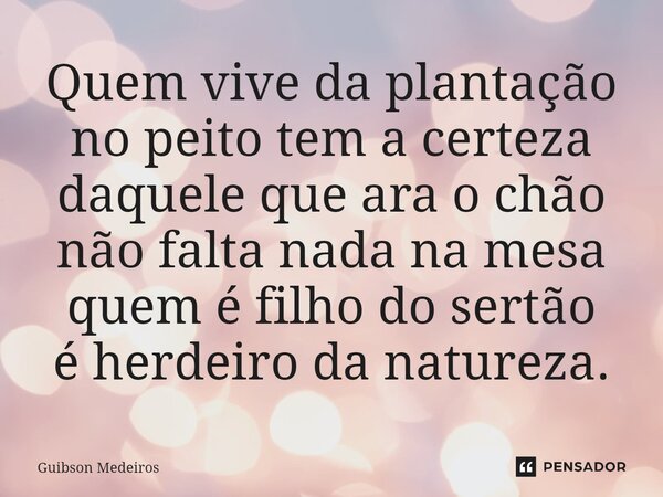 ⁠Quem vive da plantação no peito tem a certeza daquele que ara o chão não falta nada na mesa quem é filho do sertão é herdeiro da natureza.... Frase de Guibson Medeiros.