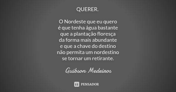 QUERER. O Nordeste que eu quero é que tenha água bastante que a plantação floresça da forma mais abundante e que a chave do destino não permita um nordestino se... Frase de Guibson Medeiros.