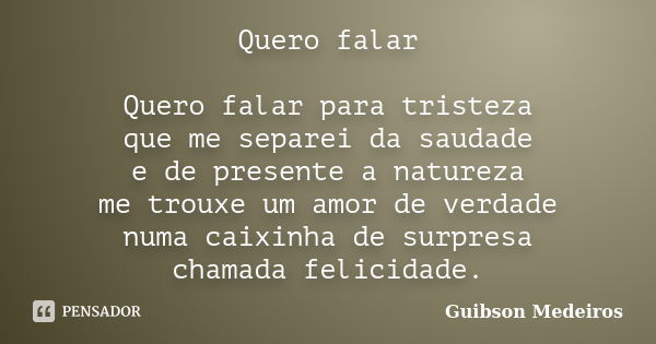 Quero falar Quero falar para tristeza que me separei da saudade e de presente a natureza me trouxe um amor de verdade numa caixinha de surpresa chamada felicida... Frase de Guibson Medeiros.