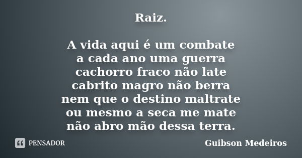 Raiz. A vida aqui é um combate a cada ano uma guerra cachorro fraco não late cabrito magro não berra nem que o destino maltrate ou mesmo a seca me mate não abro... Frase de Guibson Medeiros.