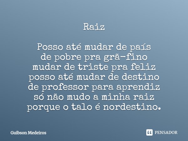Raiz Posso até mudar de país de pobre pra grã-fino mudar de triste pra feliz posso até mudar de destino de professor para aprendiz só não mudo a minha raiz porq... Frase de Guibson Medeiros.