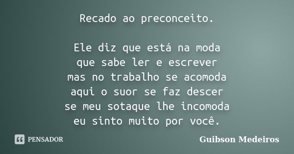 Recado ao preconceito. Ele diz que está na moda que sabe ler e escrever mas no trabalho se acomoda aqui o suor se faz descer se meu sotaque lhe incomoda eu sint... Frase de Guibson Medeiros.