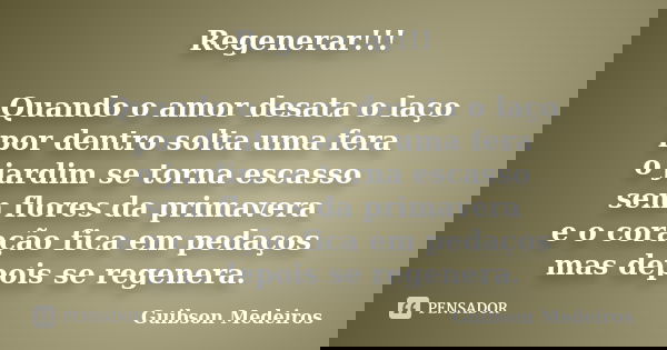 Regenerar!!! Quando o amor desata o laço por dentro solta uma fera o jardim se torna escasso sem flores da primavera e o coração fica em pedaços mas depois se r... Frase de Guibson Medeiros.
