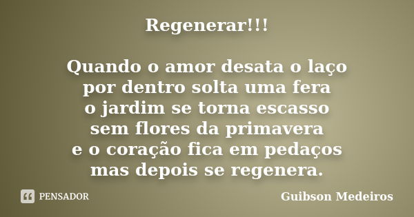 Regenerar!!! Quando o amor desata o laço por dentro solta uma fera o jardim se torna escasso sem flores da primavera e o coração fica em pedaços mas depois se r... Frase de Guibson Medeiros.