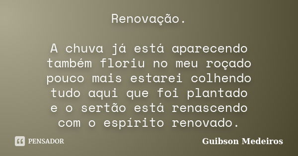 Renovação. A chuva já está aparecendo também floriu no meu roçado pouco mais estarei colhendo tudo aqui que foi plantado e o sertão está renascendo com o espíri... Frase de Guibson Medeiros.