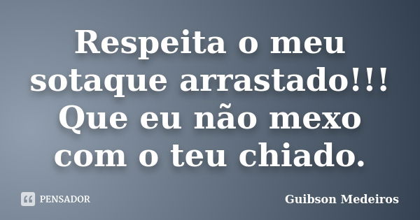 Respeita o meu sotaque arrastado!!! Que eu não mexo com o teu chiado.... Frase de Guibson Medeiros.