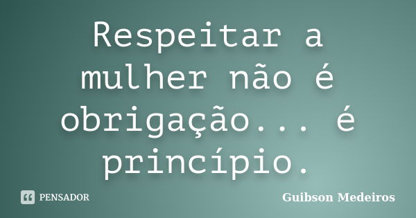 Respeitar a mulher não é obrigação... é princípio.... Frase de Guibson Medeiros.