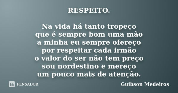 RESPEITO. Na vida há tanto tropeço que é sempre bom uma mão a minha eu sempre ofereço por respeitar cada irmão o valor do ser não tem preço sou nordestino e mer... Frase de Guibson Medeiros.