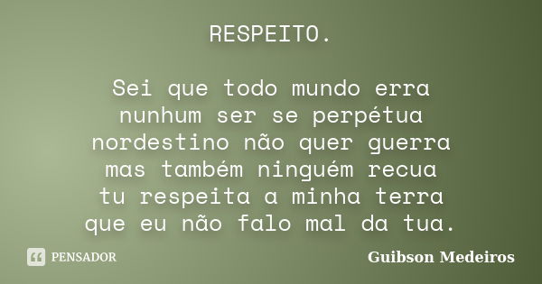 RESPEITO. Sei que todo mundo erra nunhum ser se perpétua nordestino não quer guerra mas também ninguém recua tu respeita a minha terra que eu não falo mal da tu... Frase de Guibson Medeiros.