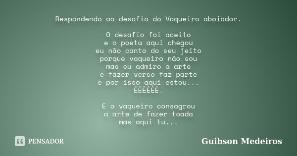 Respondendo ao desafio do Vaqueiro aboiador. O desafio foi aceito e o poeta aqui chegou eu não canto do seu jeito porque vaqueiro não sou mas eu admiro a arte e... Frase de Guibson Medeiros.