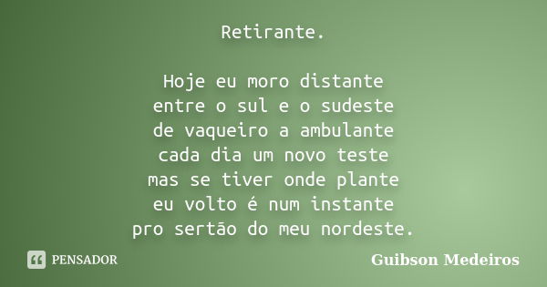 Retirante. Hoje eu moro distante entre o sul e o sudeste de vaqueiro a ambulante cada dia um novo teste mas se tiver onde plante eu volto é num instante pro ser... Frase de Guibson Medeiros.