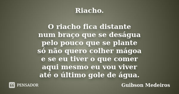 Riacho. O riacho fica distante num braço que se deságua pelo pouco que se plante só não quero colher mágoa e se eu tiver o que comer aqui mesmo eu vou viver até... Frase de Guibson Medeiros.