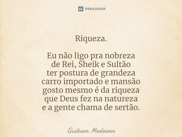 Riqueza.⁠ Eu não ligo pra nobreza de Rei, Sheik e Sultão ter postura de grandeza carro importado e mansão gosto mesmo é da riqueza que Deus fez na natureza e a ... Frase de Guibson Medeiros.