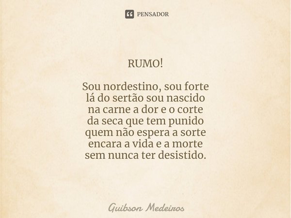 RUMO!⁠ Sou nordestino, sou forte
lá do sertão sou nascido
na carne a dor e o corte
da seca que tem punido
quem não espera a sorte
encara a vida e a morte
sem nu... Frase de Guibson Medeiros.