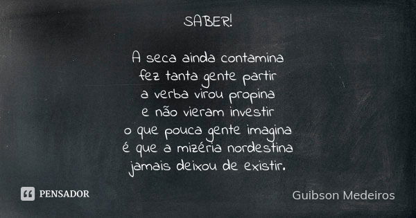 SABER! A seca ainda contamina fez tanta gente partir a verba virou propina e não vieram investir o que pouca gente imagina é que a mizéria nordestina jamais dei... Frase de Guibson Medeiros.