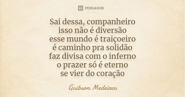 Sai dessa, companheiro isso não é diversão esse mundo é traiçoeiro é caminho pra solidão faz divisa com o inferno o prazer só é eterno se vier do coração... Frase de Guibson Medeiros.