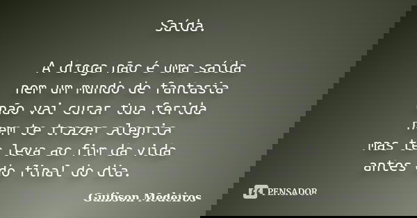 Saída. A droga não é uma saída nem um mundo de fantasia não vai curar tua ferida nem te trazer alegria mas te leva ao fim da vida antes do final do dia.... Frase de Guibson Medeiros.