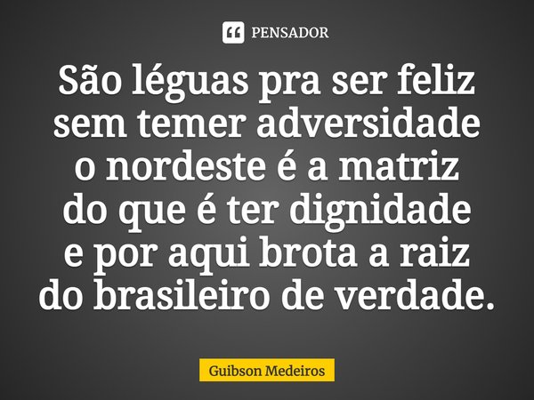 ⁠São léguas pra ser feliz
sem temer adversidade
o nordeste é a matriz
do que é ter dignidade
e por aqui brota a raiz
do brasileiro de verdade.... Frase de Guibson Medeiros.