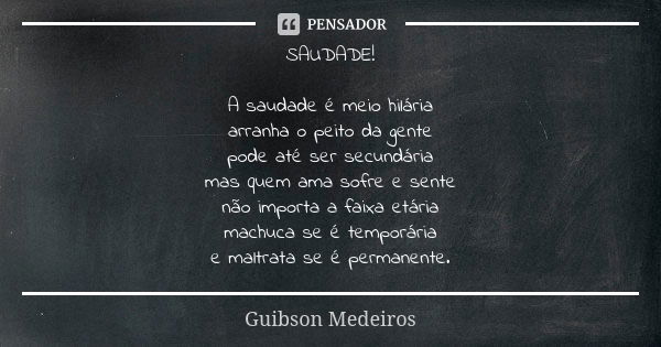 SAUDADE! A saudade é meio hilária arranha o peito da gente pode até ser secundária mas quem ama sofre e sente não importa a faixa etária machuca se é temporária... Frase de Guibson Medeiros.