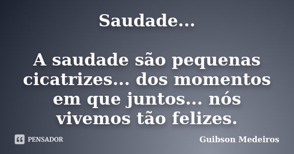 Saudade... A saudade são pequenas cicatrizes... dos momentos em que juntos... nós vivemos tão felizes.... Frase de Guibson Medeiros.