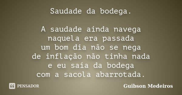 Saudade da bodega. A saudade ainda navega naquela era passada um bom dia não se nega de inflação não tinha nada e eu saía da bodega com a sacola abarrotada.... Frase de Guibson Medeiros.