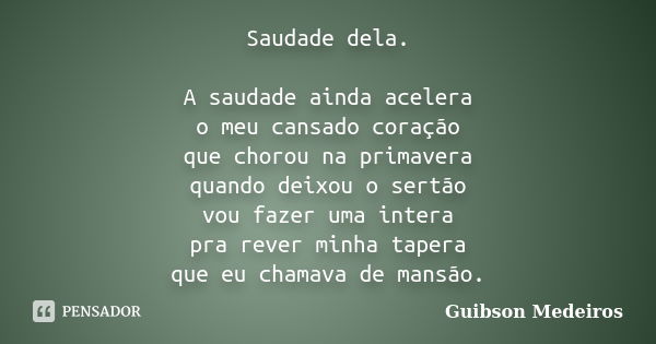 Saudade dela. A saudade ainda acelera o meu cansado coração que chorou na primavera quando deixou o sertão vou fazer uma intera pra rever minha tapera que eu ch... Frase de Guibson Medeiros.