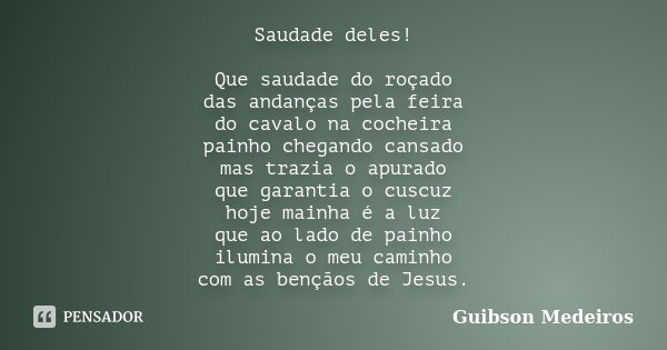 Saudade deles! Que saudade do roçado das andanças pela feira do cavalo na cocheira painho chegando cansado mas trazia o apurado que garantia o cuscuz hoje mainh... Frase de Guibson Medeiros.