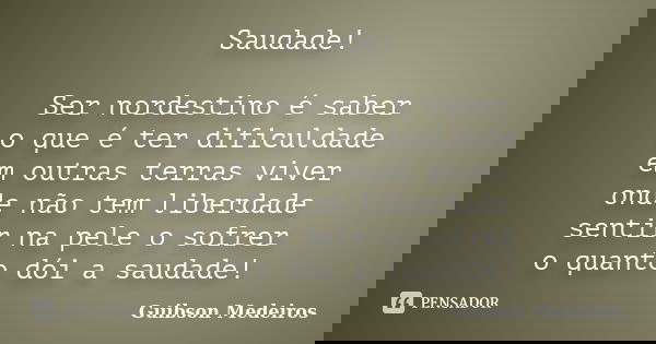 Saudade! Ser nordestino é saber o que é ter dificuldade em outras terras viver onde não tem liberdade sentir na pele o sofrer o quanto dói a saudade!... Frase de Guibson Medeiros.