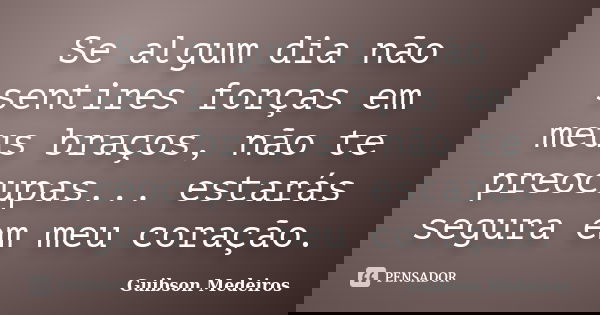 Se algum dia não sentires forças em meus braços, não te preocupas... estarás segura em meu coração.... Frase de Guibson Medeiros.