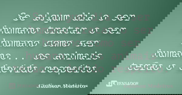 Se algum dia o ser humano tratar o ser humano como ser humano... os animais terão o devido respeito.... Frase de Guibson Medeiros.
