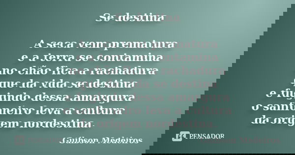 Se destina A seca vem prematura e a terra se contamina no chão fica a rachadura que da vida se destina e fugindo dessa amargura o sanfoneiro leva a cultura da o... Frase de Guibson Medeiros.