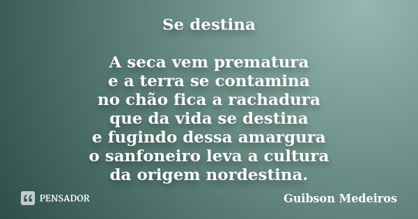 Se destina A seca vem prematura e a terra se contamina no chão fica a rachadura que da vida se destina e fugindo dessa amargura o sanfoneiro leva a cultura da o... Frase de Guibson Medeiros.