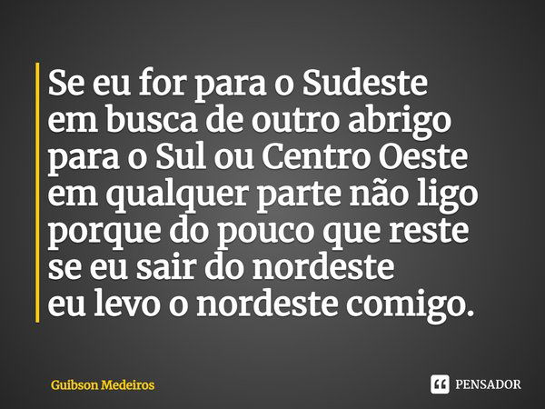 ⁠Se eu for para o Sudeste em busca de outro abrigo para o Sul ou Centro Oeste em qualquer parte não ligo porque do pouco que reste se eu sair do nordeste eu lev... Frase de Guibson Medeiros.