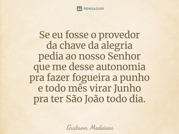 ⁠Se eu fosse o provedor da chave da alegria pedia ao nosso Senhor que me desse autonomia pra fazer fogueira a punho e todo mês virar Junho pra ter São João todo... Frase de Guibson Medeiros.