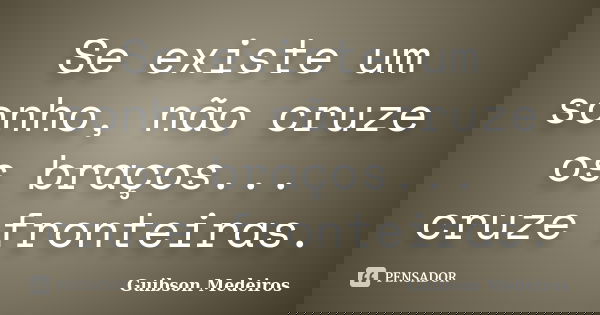 Se existe um sonho, não cruze os braços... cruze fronteiras.... Frase de Guibson Medeiros.