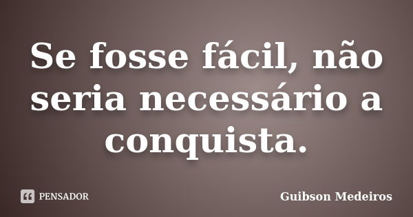 Se fosse fácil, não seria necessário a conquista.... Frase de Guibson Medeiros.