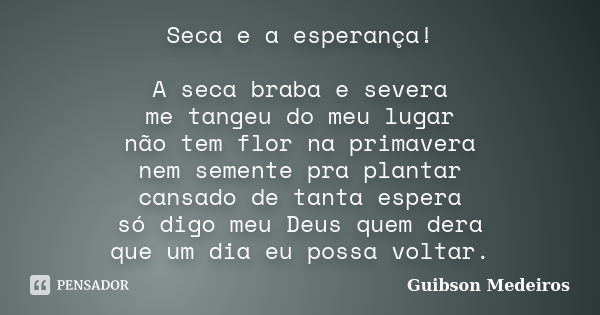 Seca e a esperança! A seca braba e severa me tangeu do meu lugar não tem flor na primavera nem semente pra plantar cansado de tanta espera só digo meu Deus quem... Frase de Guibson Medeiros.