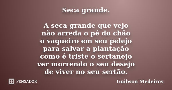 Seca grande. A seca grande que vejo não arreda o pé do chão o vaqueiro em seu pelejo para salvar a plantação como é triste o sertanejo ver morrendo o seu desejo... Frase de Guibson Medeiros.