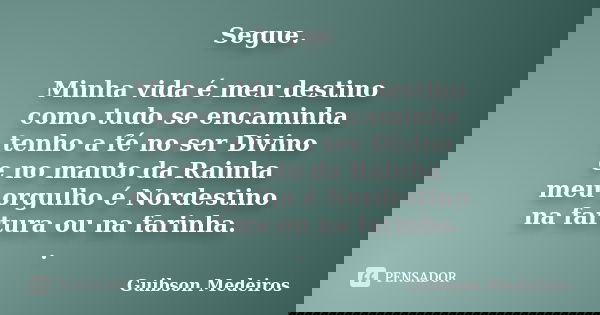 Segue. Minha vida é meu destino como tudo se encaminha tenho a fé no ser Divino e no manto da Rainha meu orgulho é Nordestino na fartura ou na farinha. .... Frase de Guibson Medeiros.