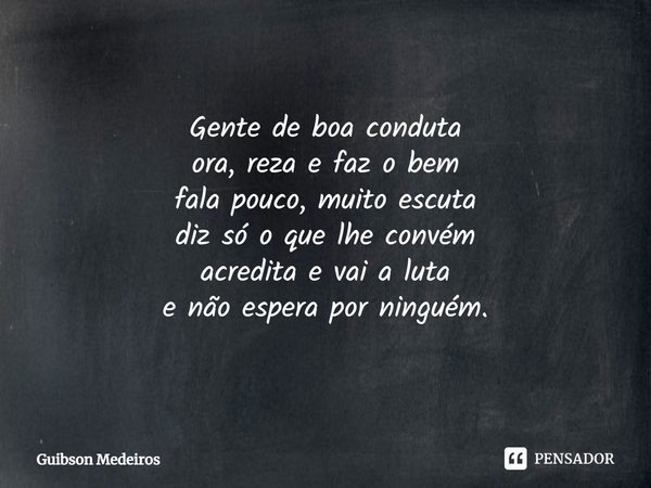 ⁠SEGUIR. Gente de boa conduta
ora, reza e faz o bem
fala pouco, muito escuta
diz só o que lhe convém
acredita e vai a luta
e não espera por ninguém.... Frase de Guibson Medeiros.