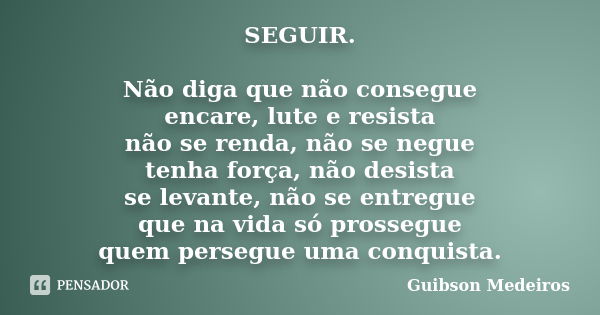 SEGUIR. Não diga que não consegue encare, lute e resista não se renda, não se negue tenha força, não desista se levante, não se entregue que na vida só prossegu... Frase de Guibson Medeiros.