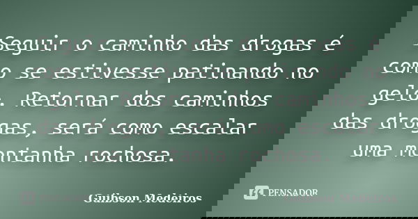 Seguir o caminho das drogas é como se estivesse patinando no gelo. Retornar dos caminhos das drogas, será como escalar uma montanha rochosa.... Frase de Guibson Medeiros.