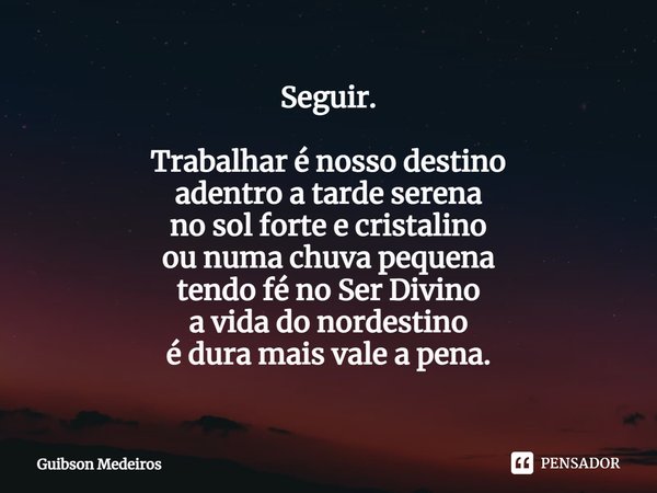 Seguir.⁠ Trabalhar é nosso destino
adentro a tarde serena
no sol forte e cristalino
ou numa chuva pequena
tendo fé no Ser Divino
a vida do nordestino
é dura mai... Frase de Guibson Medeiros.