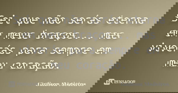 Sei que não serás eterna em meus braços... mas viverás para sempre em meu coração.... Frase de Guibson Medeiros.