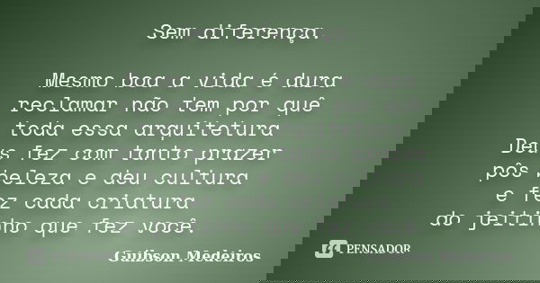 Sem diferença. Mesmo boa a vida é dura reclamar não tem por quê toda essa arquitetura Deus fez com tanto prazer pôs beleza e deu cultura e fez cada criatura do ... Frase de Guibson Medeiros.