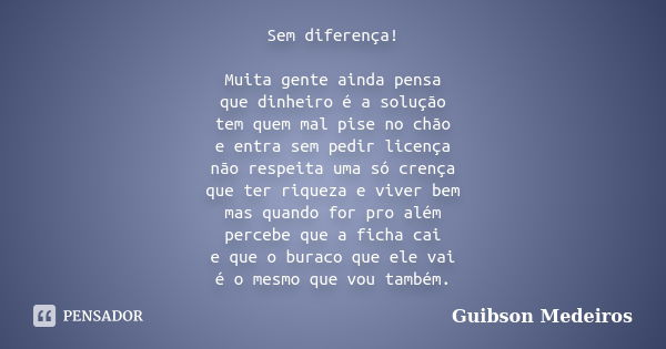 Sem diferença! Muita gente ainda pensa que dinheiro é a solução tem quem mal pise no chão e entra sem pedir licença não respeita uma só crença que ter riqueza e... Frase de Guibson Medeiros.