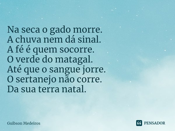 ⁠SEM DÓ! Na seca o gado morre.
A chuva nem dá sinal.
A fé é quem socorre.
O verde do matagal.
Até que o sangue jorre.
O sertanejo não corre.
Da sua terra natal.... Frase de Guibson Medeiros.